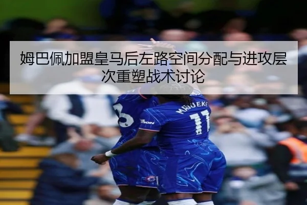 姆巴佩加盟皇马后左路空间分配与进攻层次重塑战术讨论