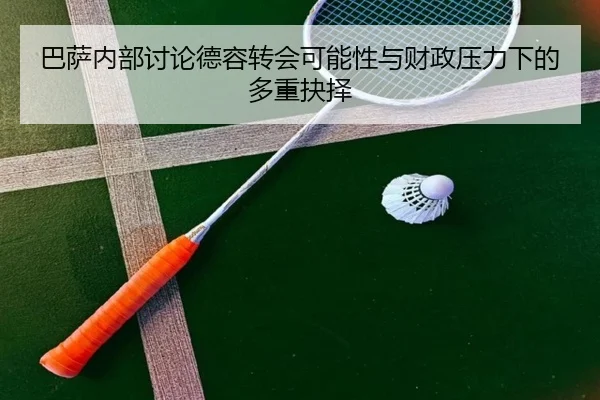 巴萨内部讨论德容转会可能性与财政压力下的多重抉择