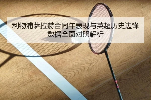 利物浦萨拉赫合同年表现与英超历史边锋数据全面对照解析