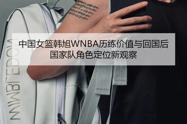 中国女篮韩旭WNBA历练价值与回国后国家队角色定位新观察
