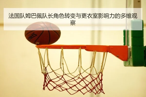 法国队姆巴佩队长角色转变与更衣室影响力的多维观察
