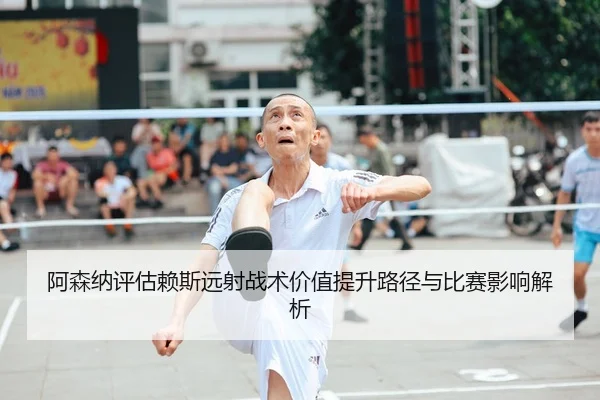 阿森纳评估赖斯远射战术价值提升路径与比赛影响解析