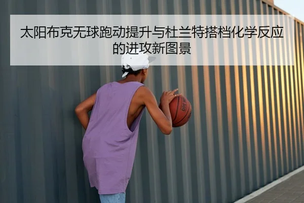 太阳布克无球跑动提升与杜兰特搭档化学反应的进攻新图景