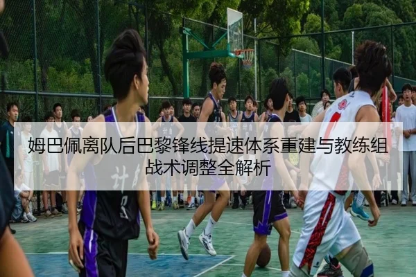 姆巴佩离队后巴黎锋线提速体系重建与教练组战术调整全解析