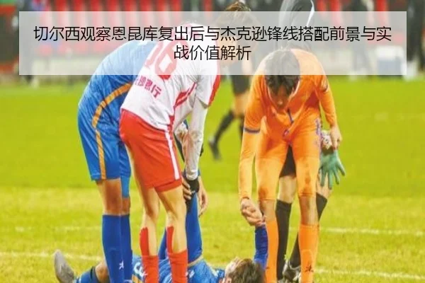 切尔西观察恩昆库复出后与杰克逊锋线搭配前景与实战价值解析