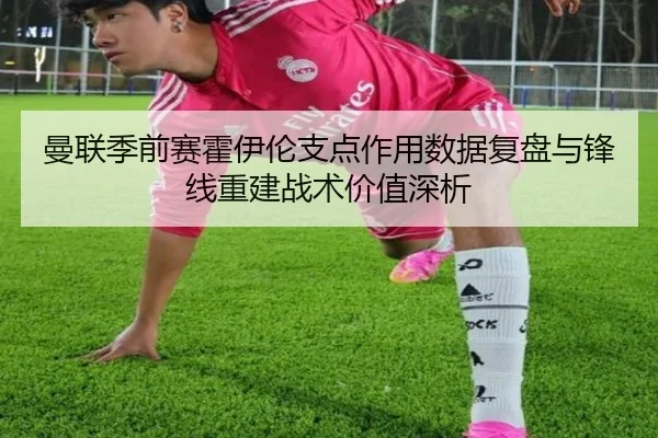 曼联季前赛霍伊伦支点作用数据复盘与锋线重建战术价值深析