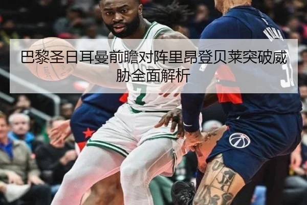 巴黎圣日耳曼前瞻对阵里昂登贝莱突破威胁全面解析