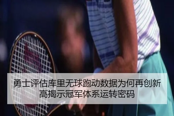勇士评估库里无球跑动数据为何再创新高揭示冠军体系运转密码