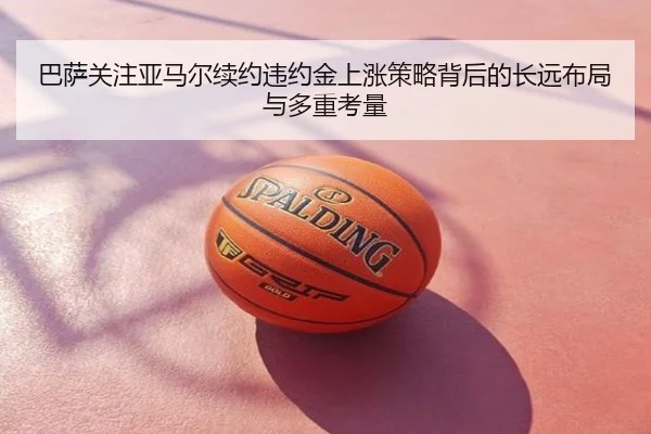 巴萨关注亚马尔续约违约金上涨策略背后的长远布局与多重考量