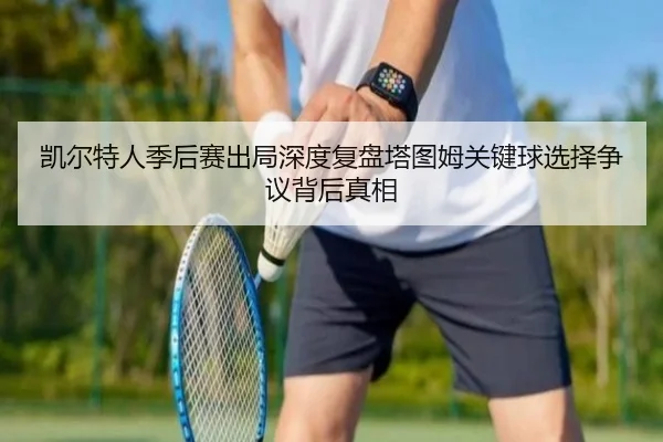 凯尔特人季后赛出局深度复盘塔图姆关键球选择争议背后真相