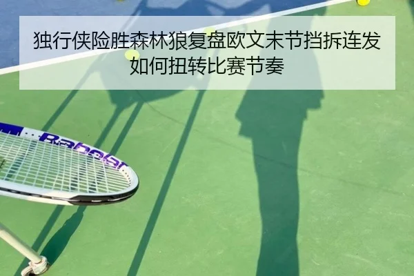 独行侠险胜森林狼复盘欧文末节挡拆连发如何扭转比赛节奏