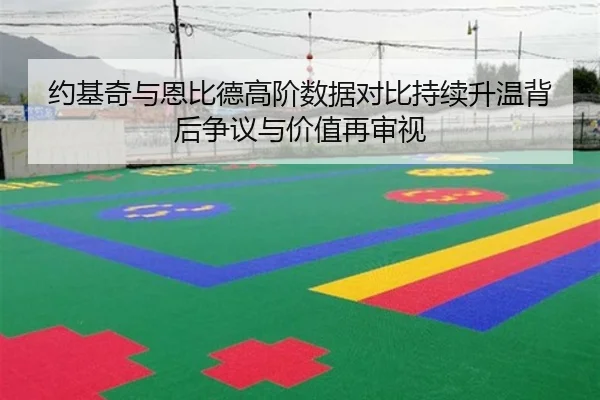 约基奇与恩比德高阶数据对比持续升温背后争议与价值再审视