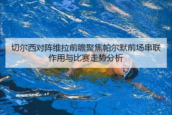 切尔西对阵维拉前瞻聚焦帕尔默前场串联作用与比赛走势分析